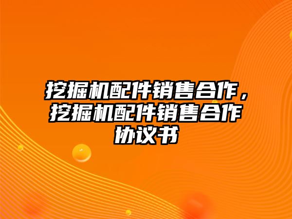 挖掘機(jī)配件銷售合作，挖掘機(jī)配件銷售合作協(xié)議書