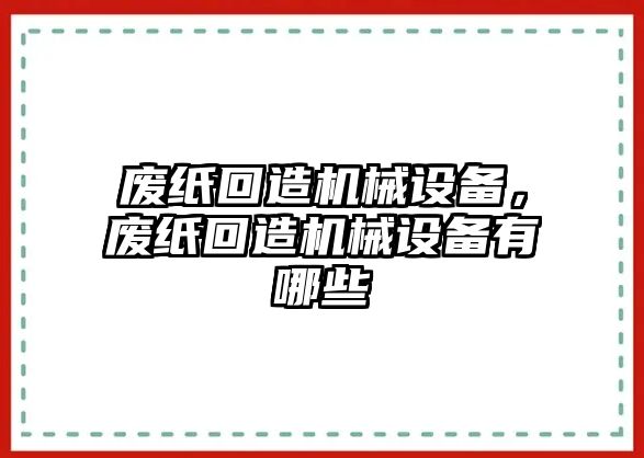 廢紙回造機(jī)械設(shè)備，廢紙回造機(jī)械設(shè)備有哪些