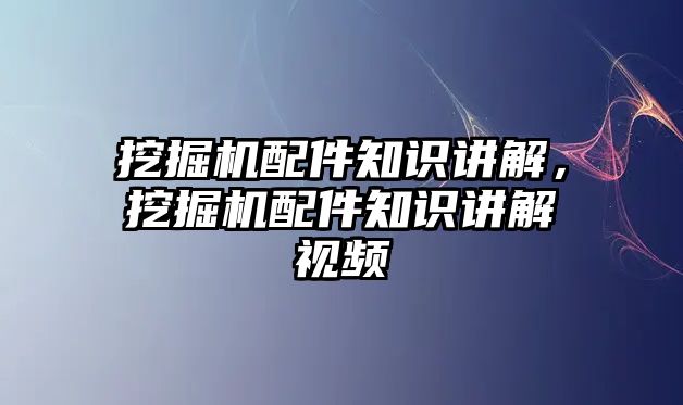 挖掘機配件知識講解，挖掘機配件知識講解視頻