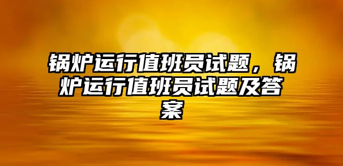 鍋爐運行值班員試題，鍋爐運行值班員試題及答案