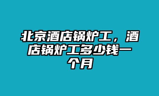 北京酒店鍋爐工，酒店鍋爐工多少錢一個月