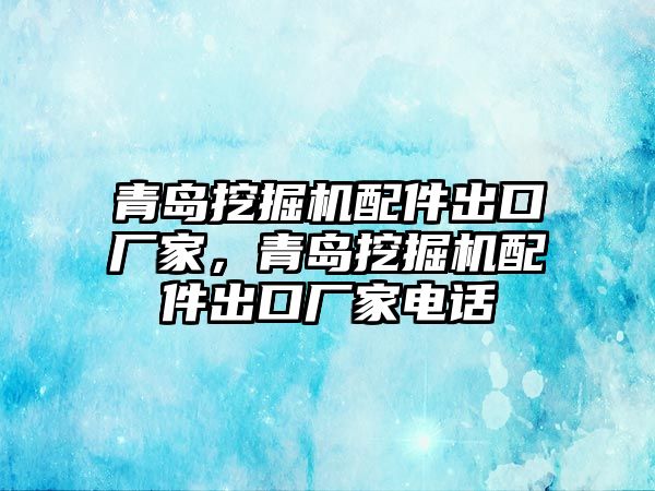 青島挖掘機配件出口廠家，青島挖掘機配件出口廠家電話