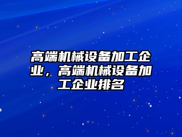 高端機械設備加工企業(yè)，高端機械設備加工企業(yè)排名