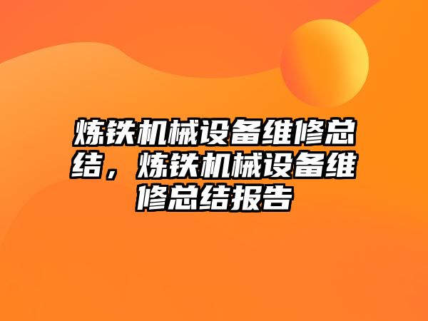 煉鐵機(jī)械設(shè)備維修總結(jié)，煉鐵機(jī)械設(shè)備維修總結(jié)報告