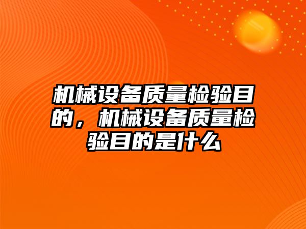 機械設(shè)備質(zhì)量檢驗目的，機械設(shè)備質(zhì)量檢驗目的是什么