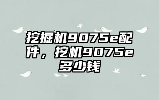 挖掘機(jī)9075e配件，挖機(jī)9075e多少錢