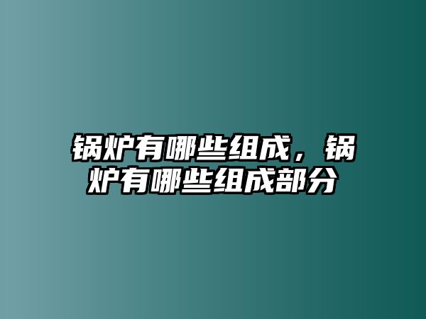 鍋爐有哪些組成，鍋爐有哪些組成部分