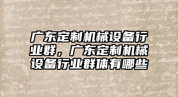 廣東定制機械設(shè)備行業(yè)群，廣東定制機械設(shè)備行業(yè)群體有哪些