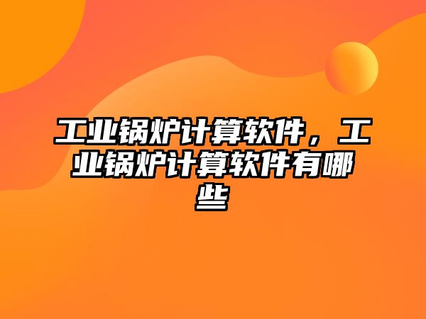 工業(yè)鍋爐計算軟件，工業(yè)鍋爐計算軟件有哪些