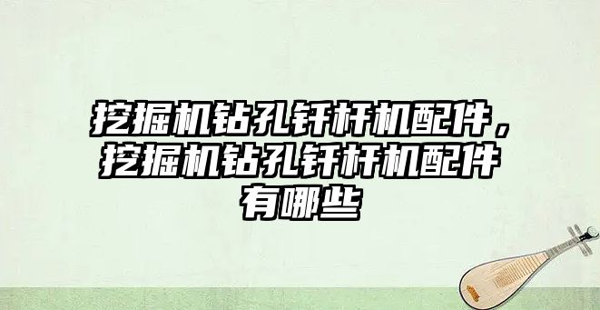 挖掘機鉆孔釬桿機配件，挖掘機鉆孔釬桿機配件有哪些