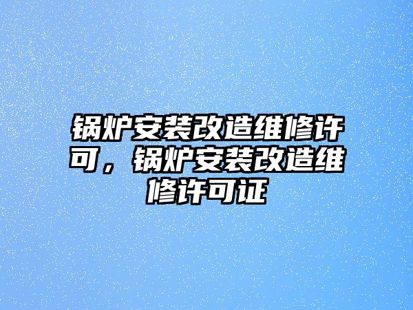 鍋爐安裝改造維修許可，鍋爐安裝改造維修許可證