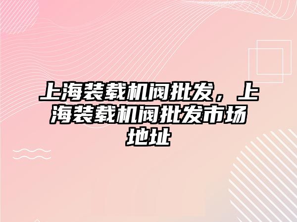 上海裝載機(jī)閥批發(fā)，上海裝載機(jī)閥批發(fā)市場地址