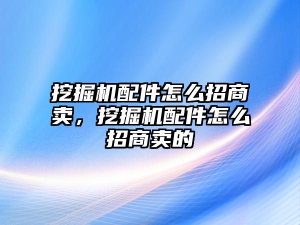 挖掘機(jī)配件怎么招商賣，挖掘機(jī)配件怎么招商賣的