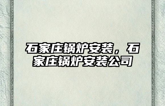 石家莊鍋爐安裝，石家莊鍋爐安裝公司