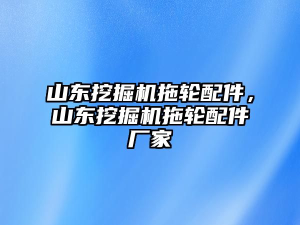 山東挖掘機(jī)拖輪配件，山東挖掘機(jī)拖輪配件廠家