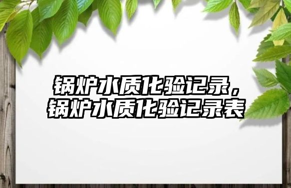 鍋爐水質(zhì)化驗(yàn)記錄，鍋爐水質(zhì)化驗(yàn)記錄表