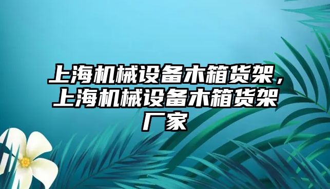 上海機械設(shè)備木箱貨架，上海機械設(shè)備木箱貨架廠家