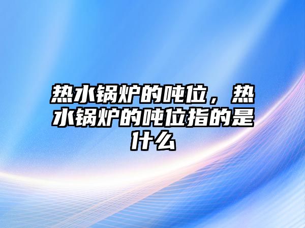 熱水鍋爐的噸位，熱水鍋爐的噸位指的是什么