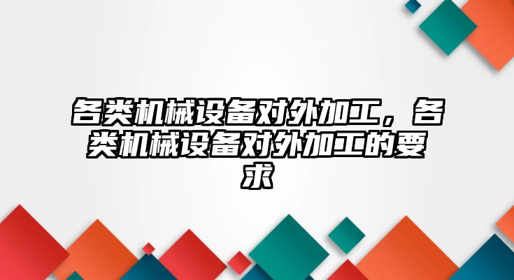 各類機(jī)械設(shè)備對外加工，各類機(jī)械設(shè)備對外加工的要求