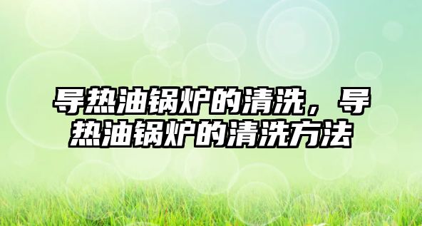 導(dǎo)熱油鍋爐的清洗，導(dǎo)熱油鍋爐的清洗方法