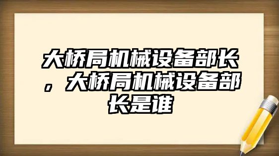 大橋局機(jī)械設(shè)備部長，大橋局機(jī)械設(shè)備部長是誰