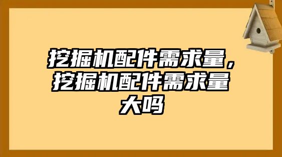 挖掘機配件需求量，挖掘機配件需求量大嗎