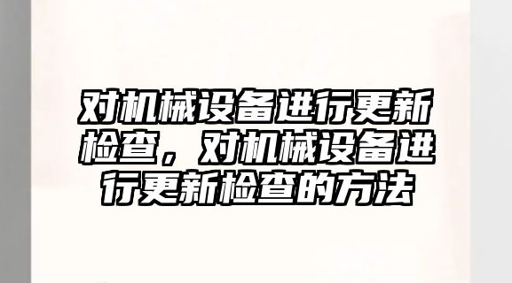 對機械設(shè)備進行更新檢查，對機械設(shè)備進行更新檢查的方法