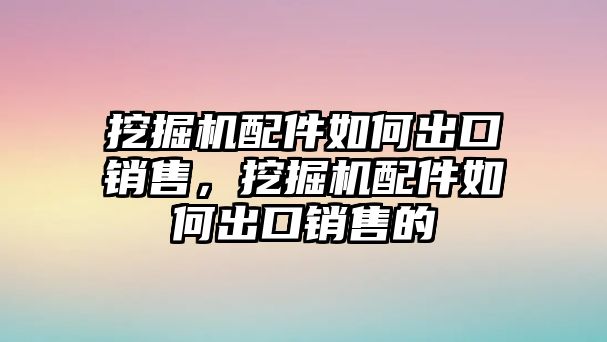 挖掘機(jī)配件如何出口銷售，挖掘機(jī)配件如何出口銷售的