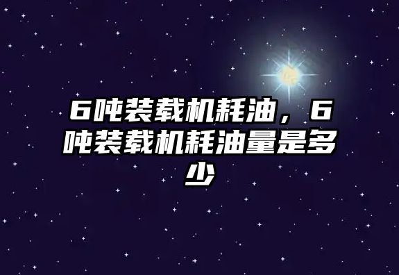 6噸裝載機耗油，6噸裝載機耗油量是多少