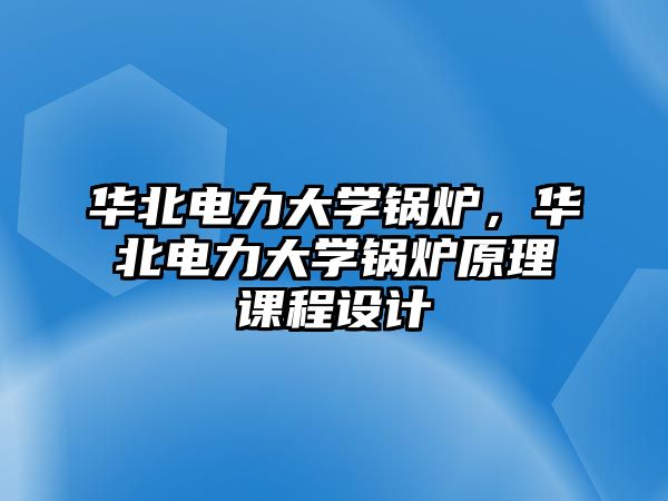 華北電力大學(xué)鍋爐，華北電力大學(xué)鍋爐原理課程設(shè)計