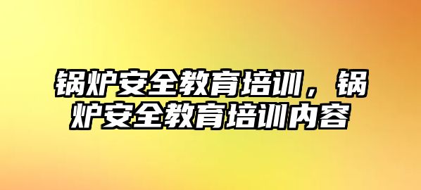 鍋爐安全教育培訓(xùn)，鍋爐安全教育培訓(xùn)內(nèi)容