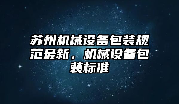 蘇州機(jī)械設(shè)備包裝規(guī)范最新，機(jī)械設(shè)備包裝標(biāo)準(zhǔn)