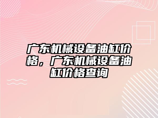 廣東機械設(shè)備油缸價格，廣東機械設(shè)備油缸價格查詢