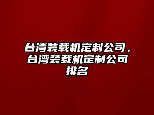 臺灣裝載機定制公司，臺灣裝載機定制公司排名