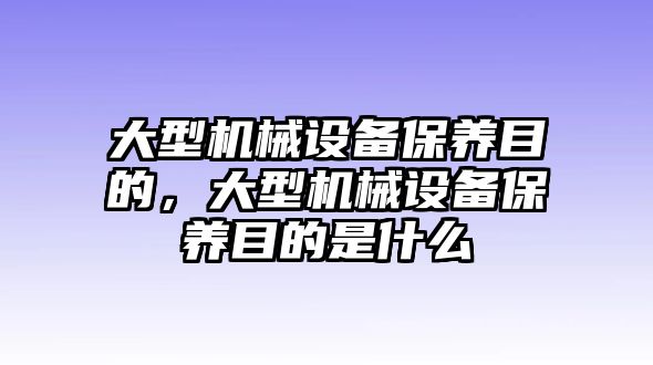 大型機(jī)械設(shè)備保養(yǎng)目的，大型機(jī)械設(shè)備保養(yǎng)目的是什么