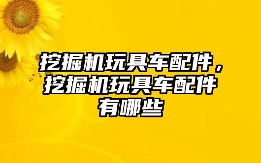 挖掘機玩具車配件，挖掘機玩具車配件有哪些