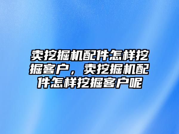 賣挖掘機配件怎樣挖掘客戶，賣挖掘機配件怎樣挖掘客戶呢