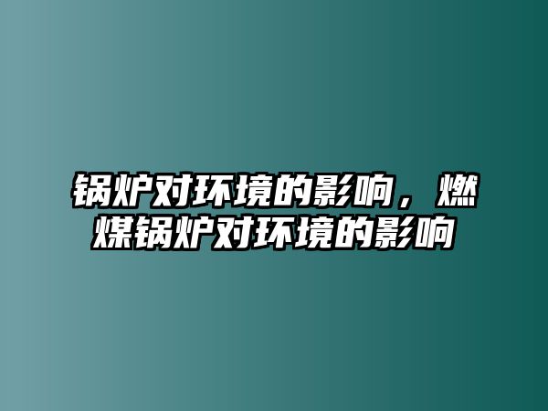 鍋爐對(duì)環(huán)境的影響，燃煤鍋爐對(duì)環(huán)境的影響