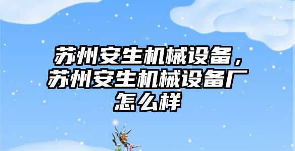 蘇州安生機械設(shè)備，蘇州安生機械設(shè)備廠怎么樣