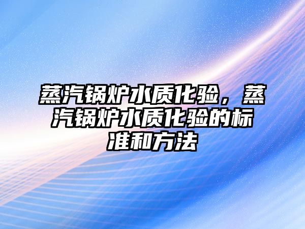 蒸汽鍋爐水質化驗，蒸汽鍋爐水質化驗的標準和方法