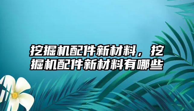 挖掘機(jī)配件新材料，挖掘機(jī)配件新材料有哪些