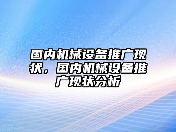 國(guó)內(nèi)機(jī)械設(shè)備推廣現(xiàn)狀，國(guó)內(nèi)機(jī)械設(shè)備推廣現(xiàn)狀分析