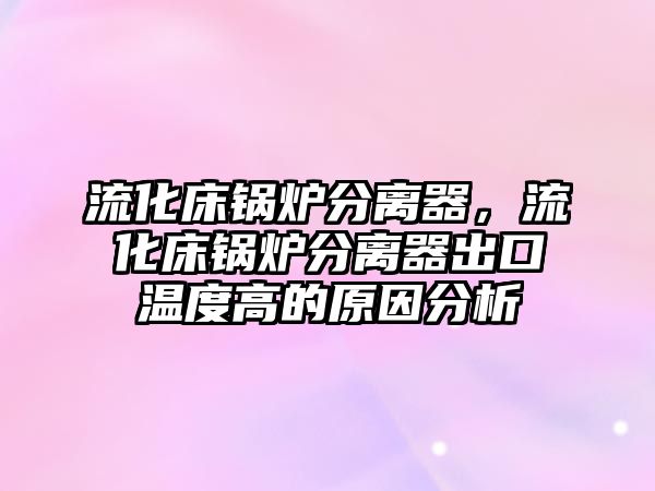 流化床鍋爐分離器，流化床鍋爐分離器出口溫度高的原因分析