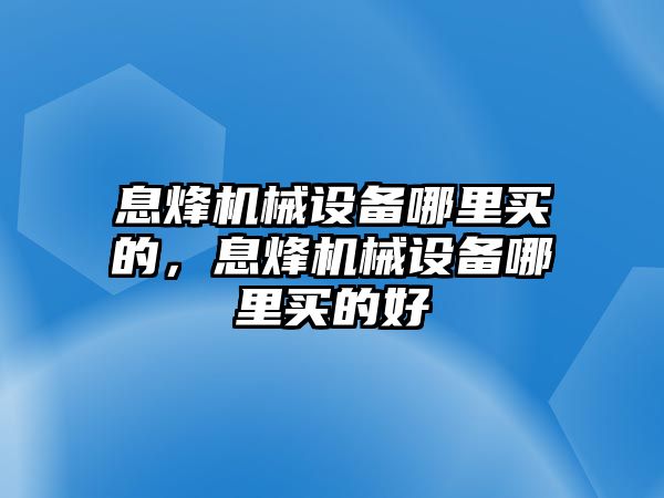 息烽機械設備哪里買的，息烽機械設備哪里買的好