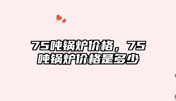 75噸鍋爐價格，75噸鍋爐價格是多少