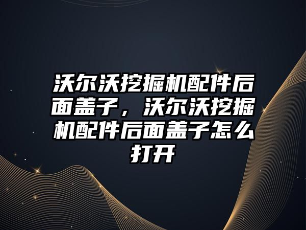 沃爾沃挖掘機配件后面蓋子，沃爾沃挖掘機配件后面蓋子怎么打開