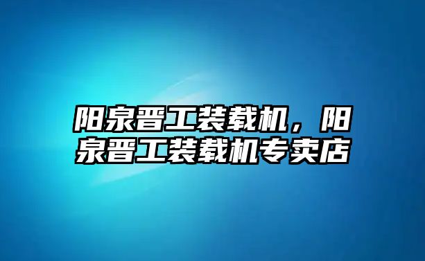 陽泉晉工裝載機，陽泉晉工裝載機專賣店