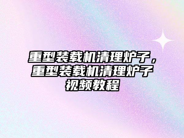 重型裝載機清理爐子，重型裝載機清理爐子視頻教程