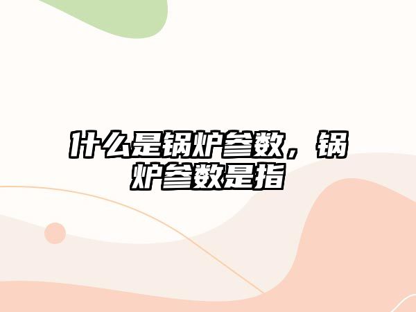 什么是鍋爐參數(shù)，鍋爐參數(shù)是指