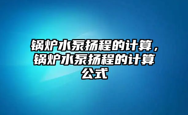 鍋爐水泵揚程的計算，鍋爐水泵揚程的計算公式